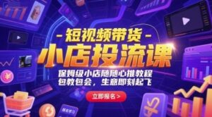 短视频带货-小店投流课，保姆级小店随心推教程，包教包会，生意即刻起飞-云享网创