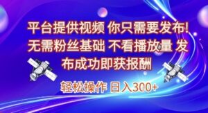 平台提供视频,你只需要发布, 无需粉丝基础,不看播放量,发布成功即获报酬,日入3张【揭秘】-云享网创