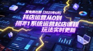 某电商社群【2025年6月】抖店运营从0到1系统运营起店课程，抖店最新玩法实时更新-云享网创