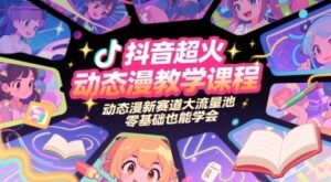抖音超火动态漫教学课程,动态漫新赛道大流量池,零基础也能学会-云享网创
