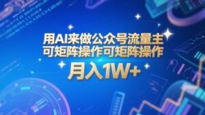 用AI来做公众号流量主，可矩阵操作，月入1W+，系统课【附工具指令】-云享网创