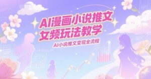 AI漫画小说推文女频玩法教学，AI小说推文变现全流程-云享网创