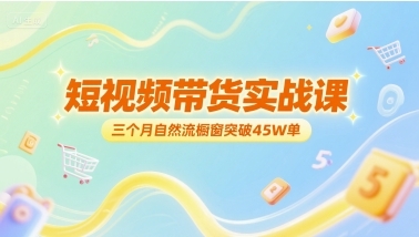短视频带货实战课，三个月自然流橱窗突破45W单-云享网创