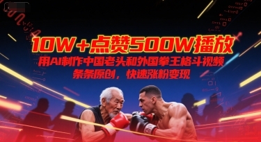 10W+点赞500W播放，用AI制作中国老头和外国拳王格斗视频，条条原创，快速涨粉变现-云享网创