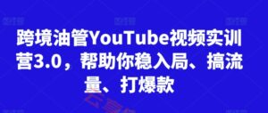 跨境油管YouTube视频实训营3.0，帮助你稳入局、搞流量、打爆款(更新2025)-云享网创