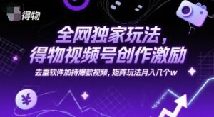 全网独家玩法，得物视频号创作激励 去重软件加持爆款视频，矩阵玩法月入几个w【揭秘】-云享网创