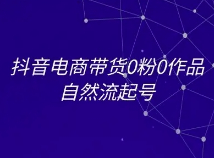 抖音电商带货0粉0作品自然流起号，抖音电商教程-云享网创