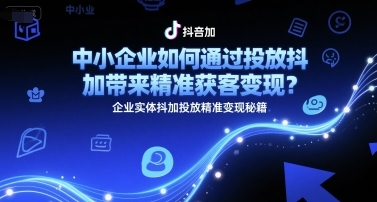 中小企业如何通过投放抖加带来精准获客变现？企业实体抖加投放精准变现秘籍-云享网创