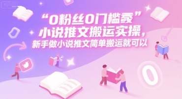 0 粉丝0门槛小说推文搬运实操，新手做小说推文简单搬运就可以-云享网创