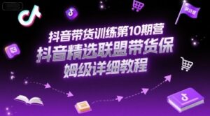抖音带货训练第10期营，抖音精选联盟带货保姆级详细教程-云享网创