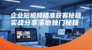 企业短视频精准获客秘籍，实战分享落地独门秘籍-云享网创