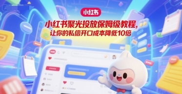 小红书聚光投放保姆级教程，让你的私信开口成本降低10倍-云享网创