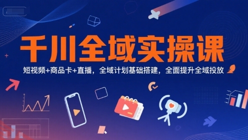 千川全域实操课，短视频+商品卡+直播，全域计划基础搭建，全面提升全域投放-云享网创