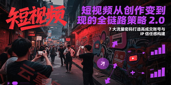 短视频从创作到变现的全链路策略2.0，7大流量密码构建IP信任感打造高成交账号-云享网创