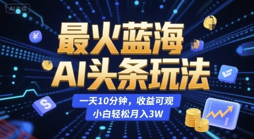 最火蓝海AI头条玩法，一天10分钟，收益可观，小白轻松月入3W【揭秘】-云享网创