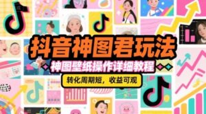 抖音神图君玩法，神图壁纸操作详细教程，转化周期短，收益可观-云享网创