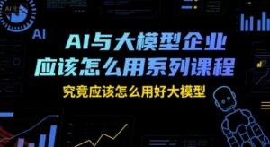 AI与大模型企业应该怎么用系列课程,究竟应该怎么用好大模型-云享网创