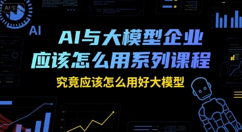 AI与大模型企业应该怎么用系列课程，究竟应该怎么用好大模型-云享网创