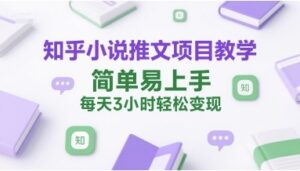 知乎小说推文项目教学，简单易上手，每天3小时轻松变现-云享网创