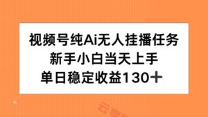 视频号纯AI无人挂播任务，新手小白当天上手，单日稳定收益130+-云享网创
