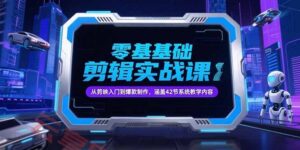 零基础抖音剪辑实战课,从剪映入门到爆款制作,涵盖42节系统教学内容-云享网创