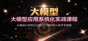 大模型应用系统化实战课程，从基础认知到行业解决方案的核心技术全链路-云享网创