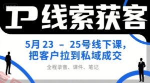 IP线索获客5月23-25号线下课，把客户拉到私域成交(录音+课件+笔记)-云享网创