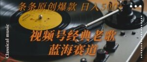 视频号经典老歌，蓝海赛道，日入5张+ 条条原创爆款【揭秘】-云享网创