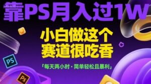 靠PS月入过1W，小白做这个赛道很吃香，每天两小时，简单轻松且暴利【揭秘】-云享网创