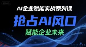 AI企业赋能实战系列课，抢占AI风口，赋能企业未来-云享网创