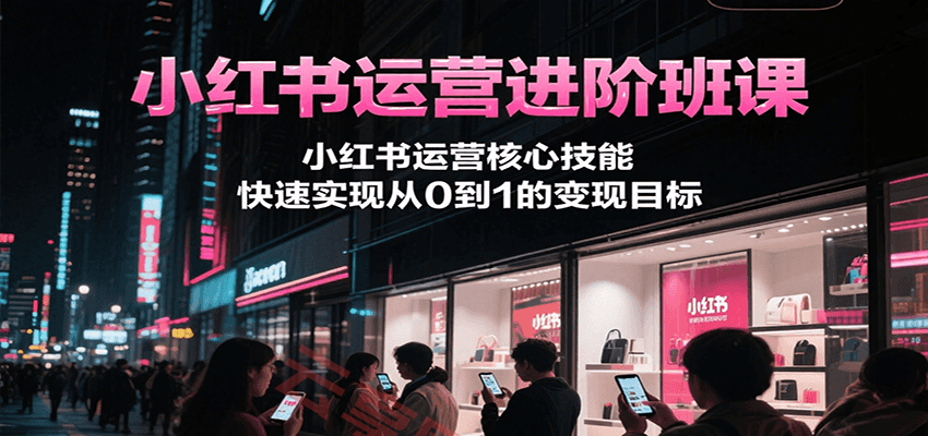 小红书运营进阶班课，小红书运营核心技能，快速实现从0到1的变现目标-云享网创
