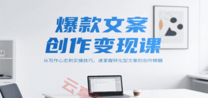 爆款文案创作变现课，从写作心态到实操技巧，速掌握转化型文案的创作精髓-云享网创