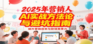 2025年营销实战方法论与避坑指南，利用AI提升营销效率与职场竞争力-云享网创