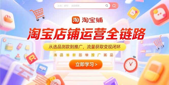 淘宝店铺运营全链路，从选品测款到推广，流量获取变现闭环-云享网创
