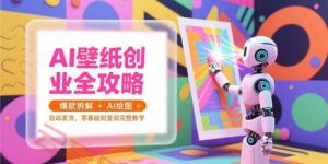 AI壁纸创业全攻略，爆款拆解+AI绘图+自动发货，零基础到变现完整教学-云享网创