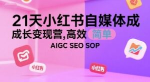 21天小红书自媒体成长变现营，高效 简单 AIGC SEO SOP-云享网创