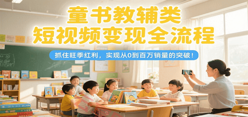 童书教辅类短视频变现全流程，抓住旺季红利，实现从0到百万销量的突破！-云享网创