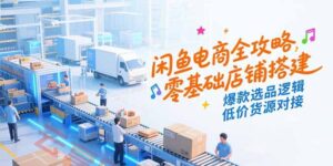 闲鱼电商全攻略，零基础店铺搭建，爆款选品逻辑，低价货源对接-云享网创