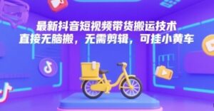 最新抖音短视频带货搬运技术，直接无脑搬，无需剪辑，可挂小黄车-云享网创