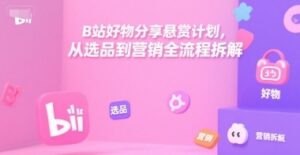 B站好物分享悬赏计划，从选品到营销全流程拆解-云享网创