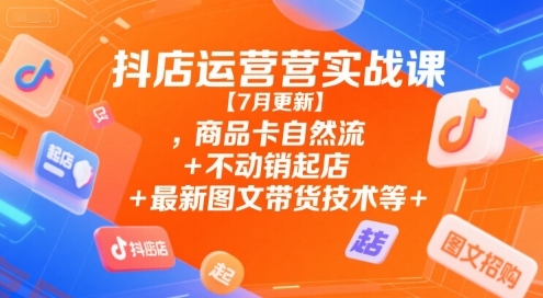 抖店运营实战课【7月更新】,商品卡自然流+不动销起店+最新图文带货技术等-云享网创