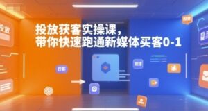 投放获客实操课,带你快速跑通新媒体买客0-1-云享网创