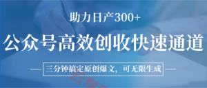 公众号高效创收快速通道，三分钟搞定原创爆文，助力日产300+-云享网创