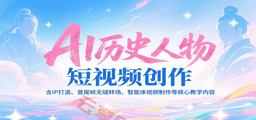AI历史人物短视频创作，含IP打造、首尾帧无缝转场、智能体视频制作等核心教学内容-云享网创