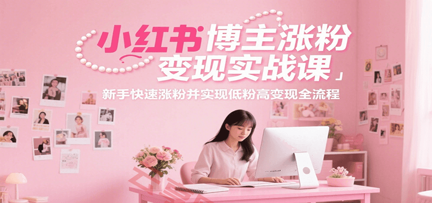 小红书博主涨粉变现实战课，新手快速涨粉并实现低粉高变现全流程-云享网创