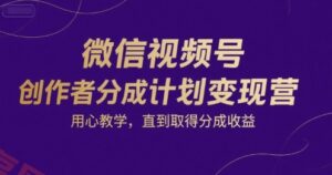 微信视频号创作者分成计划变现营，用心教学，直到取得分成收益-云享网创