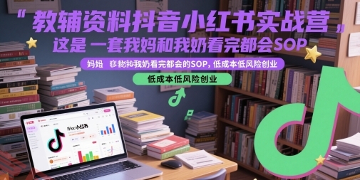 教辅资料抖音小红书实战营，这是一套我妈和我奶看完都会的SOP，低成本低风险创业(更新)-云享网创