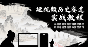 短视频历史赛道实战教程，手机电脑双端剪辑教程和账号运营指南与变现技巧-云享网创