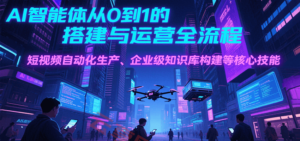AI智能体从0到1的搭建与运营全流程，短视频自动化生产、企业级知识库构建等核心技能-云享网创