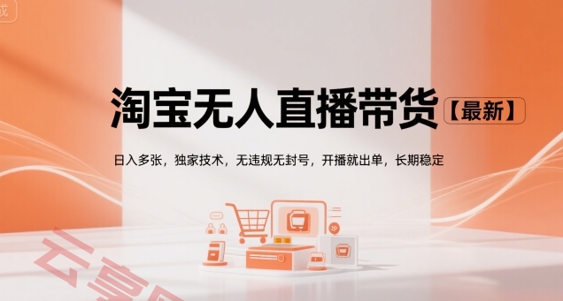 淘宝无人直播带货【最新】，日入多张，独家技术，无违规无封号，开播就出单，长期稳定【揭秘】-云享网创